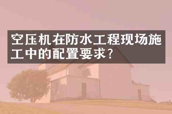 空压机在防水工程现场施工中的配置要求？