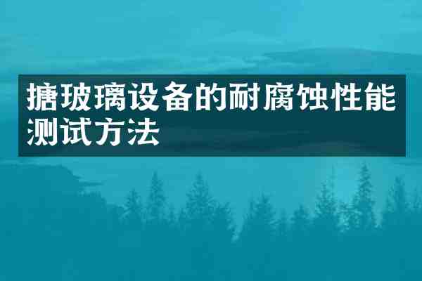 搪玻璃设备的耐腐蚀性能测试方法