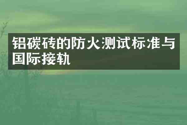 铝碳砖的防火测试标准与国际接轨