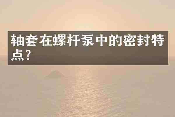轴套在螺杆泵中的密封特点?