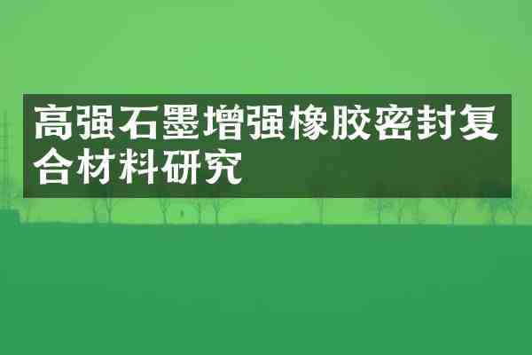 高强石墨增强橡胶密封复合材料研究