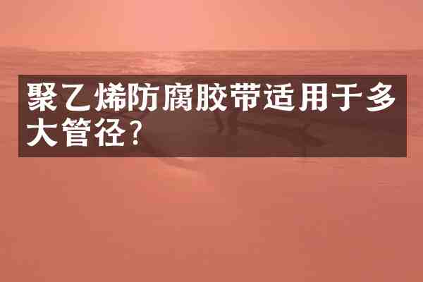 聚乙烯防腐胶带适用于多大管径?