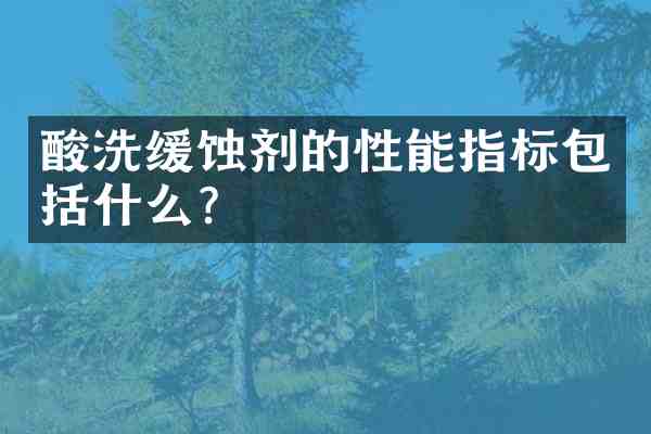 酸洗缓蚀剂的性能指标包括什么?
