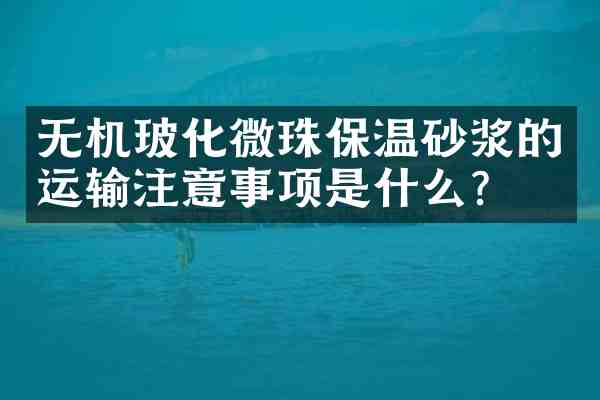 无机玻化微珠保温砂浆的运输注意事项是什么?