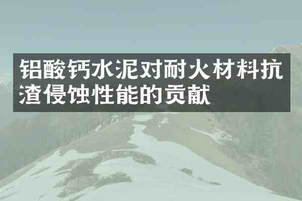 铝酸钙水泥对耐火材料抗渣侵蚀性能的贡献