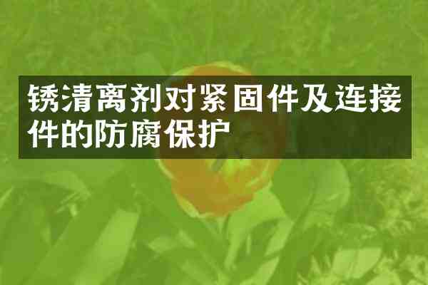 锈清离剂对紧固件及连接件的防腐保护