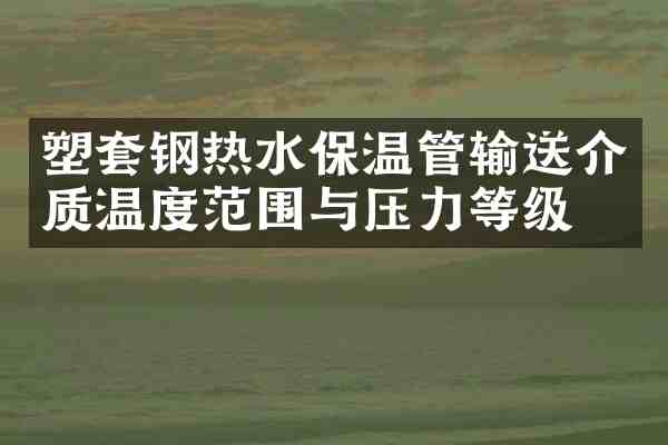 塑套钢热水保温管输送介质温度范围与压力等级