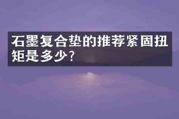 石墨复合垫的推荐紧固扭矩是多少?