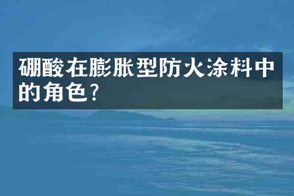 硼酸在膨胀型防火涂料中的角色?