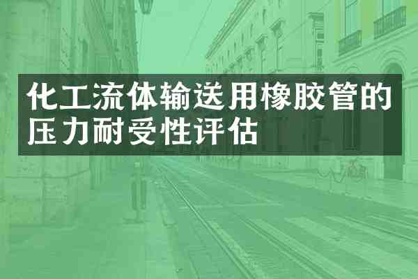 化工流体输送用橡胶管的压力耐受性评估