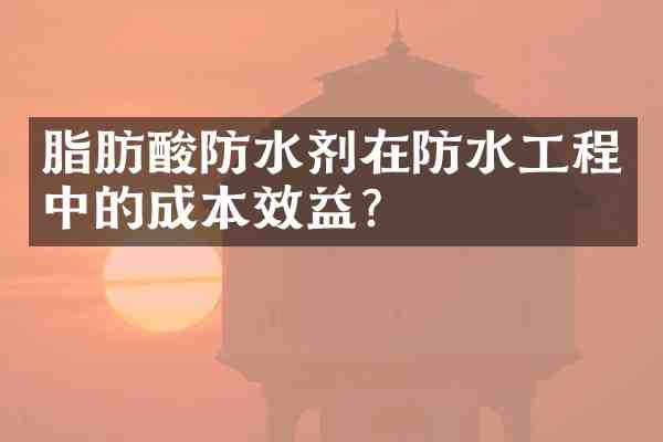 脂肪酸防水剂在防水工程中的成本效益?