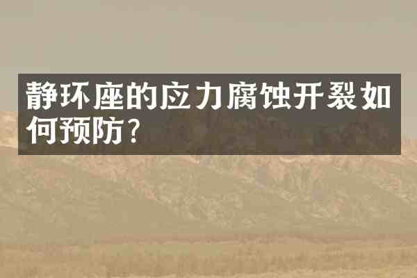 静环座的应力腐蚀开裂如何预防？