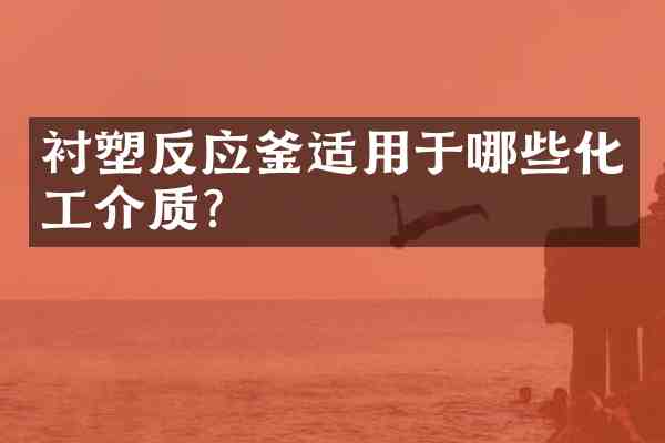 衬塑反应釜适用于哪些化工介质?