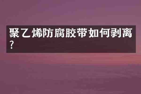 聚乙烯防腐胶带如何剥离?
