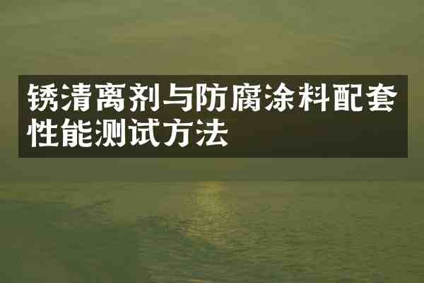 锈清离剂与防腐涂料配套性能测试方法