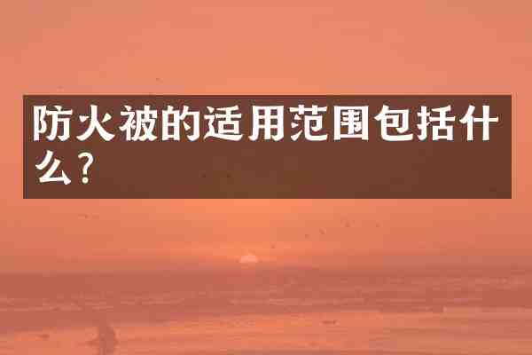 防火被的适用范围包括什么?
