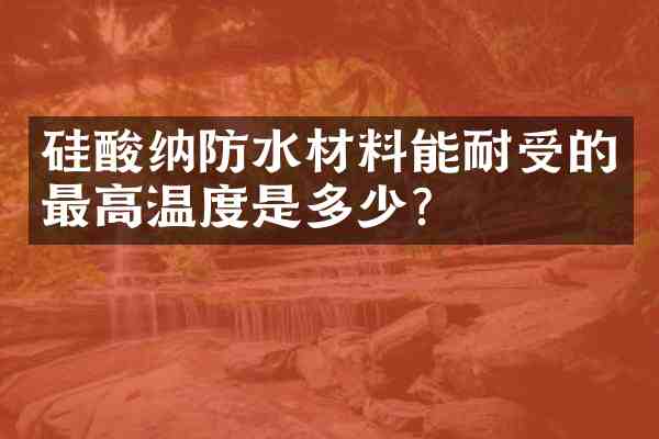 硅酸纳防水材料能耐受的最高温度是多少?