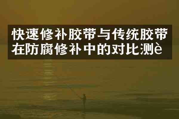 快速修补胶带与传统胶带在防腐修补中的对比测试