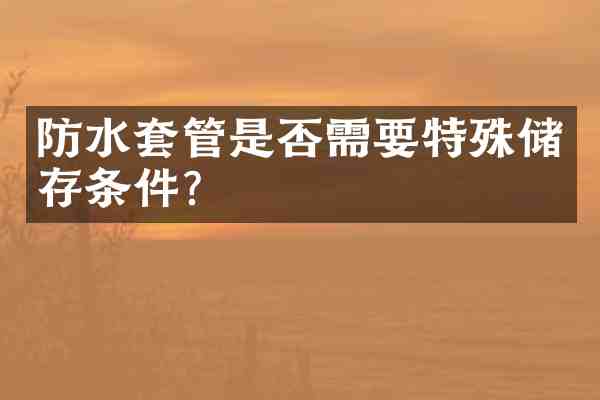 防水套管是否需要特殊储存条件?