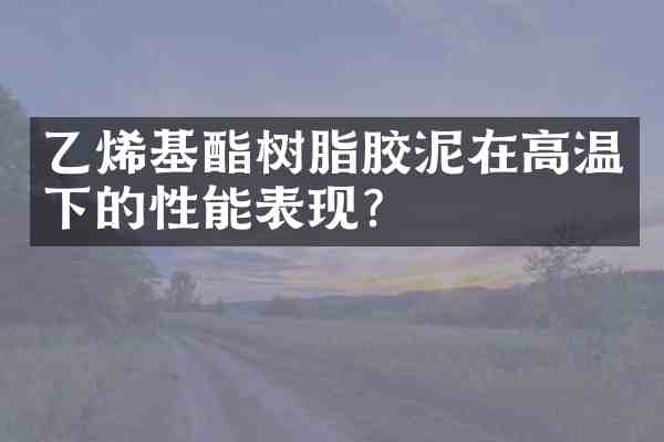 乙烯基酯树脂胶泥在高温下的性能表现?