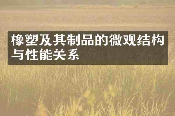 橡塑及其制品的微观结构与性能关系