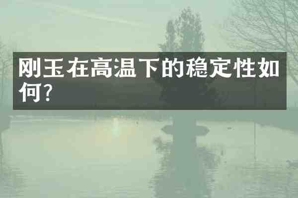 刚玉在高温下的稳定性如何?