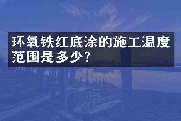 环氧铁红底涂的施工温度范围是多少?