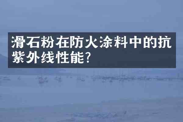 滑石粉在防火涂料中的抗紫外线性能?