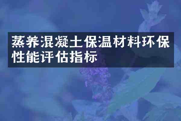 蒸养混凝土保温材料环保性能评估指标