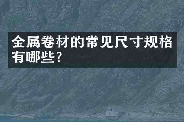 金属卷材的常见尺寸规格有哪些？