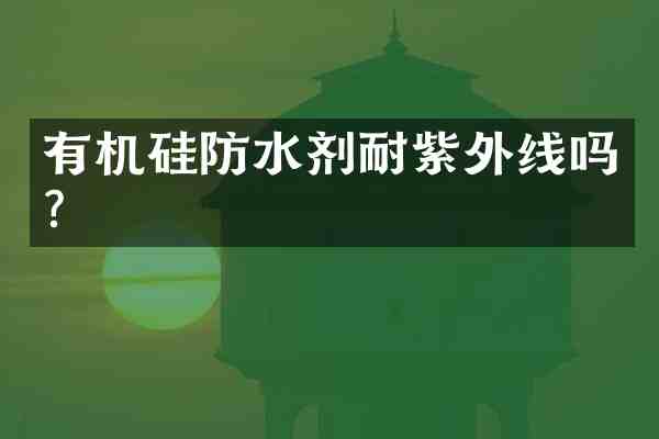 有机硅防水剂耐紫外线吗？