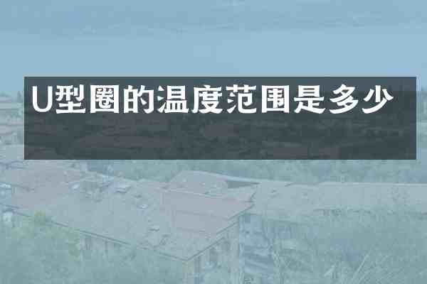 U型圈的温度范围是多少?