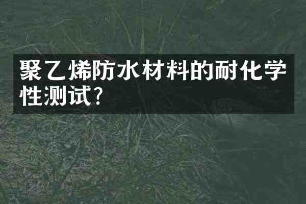 聚乙烯防水材料的耐化学性测试?
