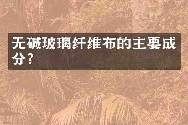 无碱玻璃纤维布的主要成分?