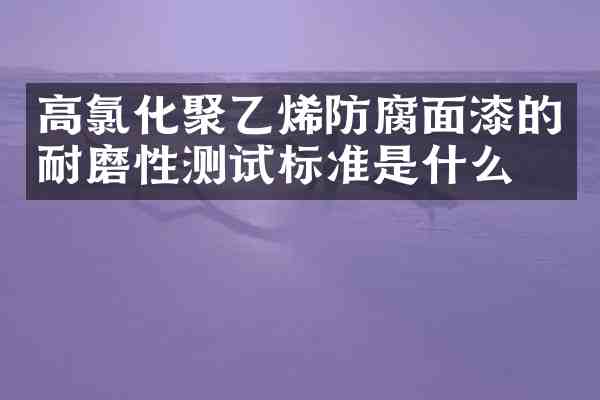 高氯化聚乙烯防腐面漆的耐磨性测试标准是什么?