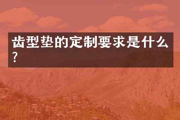 齿型垫的定制要求是什么?