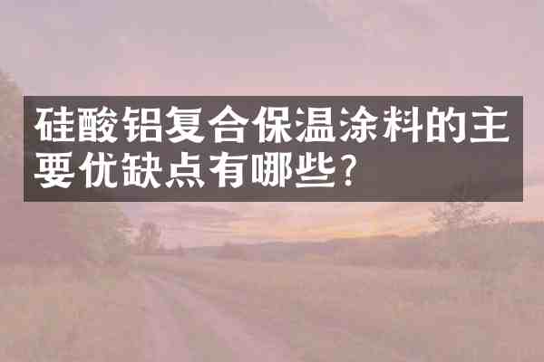 硅酸铝复合保温涂料的主要优缺点有哪些?
