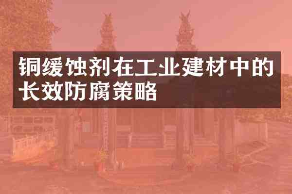 铜缓蚀剂在工业建材中的长效防腐策略