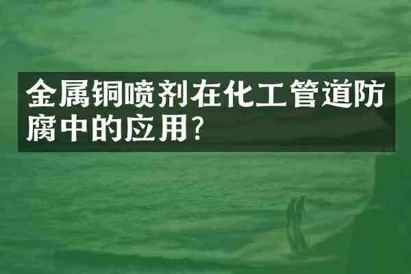 金属铜喷剂在化工管道防腐中的应用?