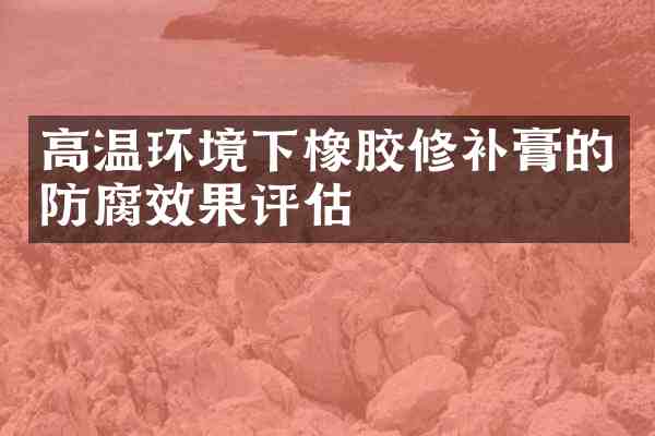 高温环境下橡胶修补膏的防腐效果评估