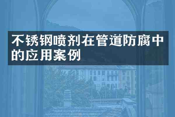 不锈钢喷剂在管道防腐中的应用案例