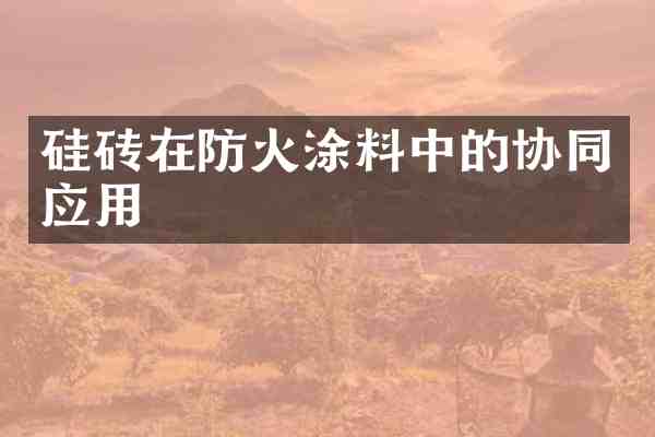 硅砖在防火涂料中的协同应用