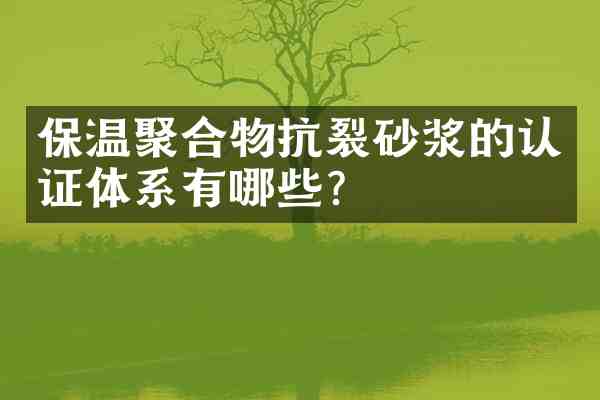 保温聚合物抗裂砂浆的认证体系有哪些?