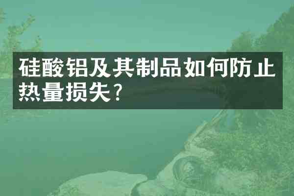 硅酸铝及其制品如何防止热量损失？