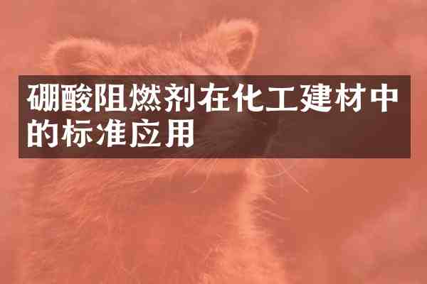 硼酸阻燃剂在化工建材中的标准应用