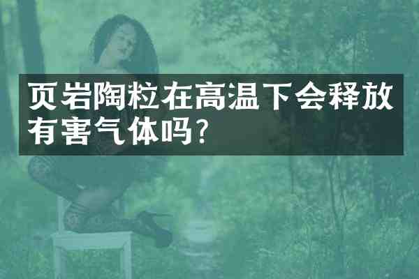 页岩陶粒在高温下会释放有害气体吗?