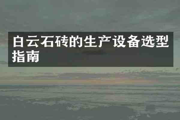 白云石砖的生产设备选型指南