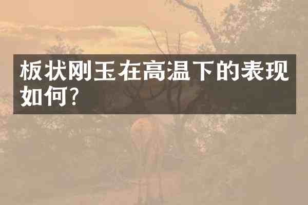 板状刚玉在高温下的表现如何?
