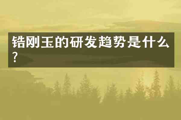 锆刚玉的研发趋势是什么？