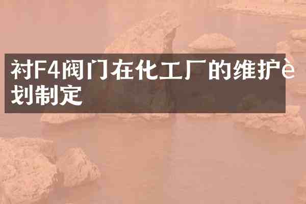 衬F4阀门在化工厂的维护计划制定